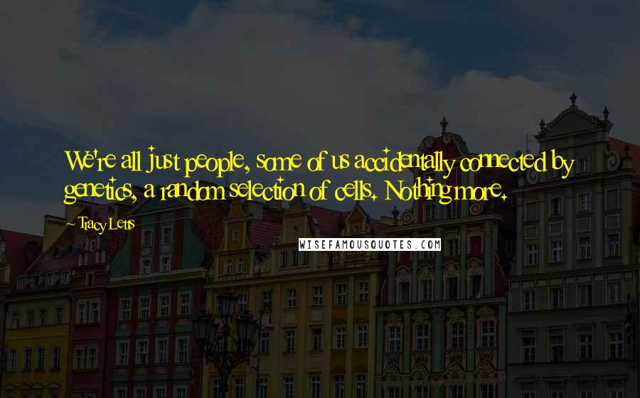 Tracy Letts Quotes: We're all just people, some of us accidentally connected by genetics, a random selection of cells. Nothing more.