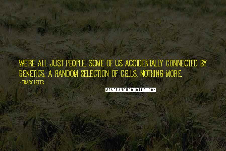 Tracy Letts Quotes: We're all just people, some of us accidentally connected by genetics, a random selection of cells. Nothing more.