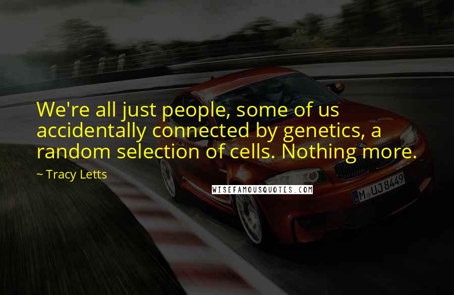 Tracy Letts Quotes: We're all just people, some of us accidentally connected by genetics, a random selection of cells. Nothing more.