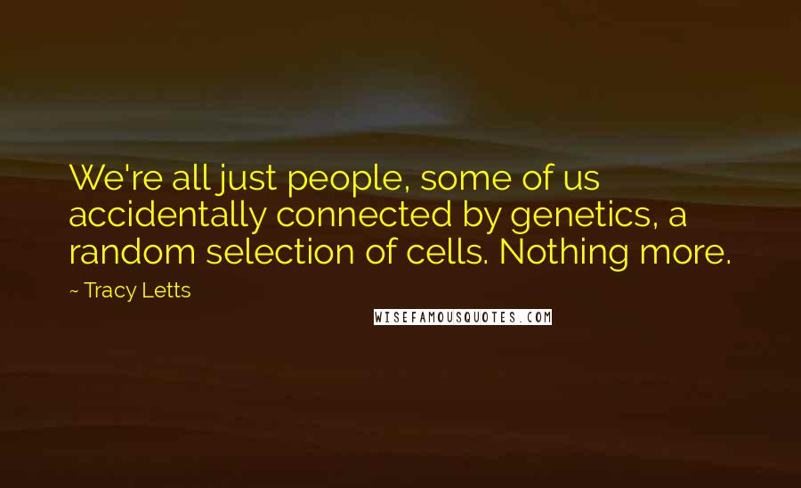 Tracy Letts Quotes: We're all just people, some of us accidentally connected by genetics, a random selection of cells. Nothing more.