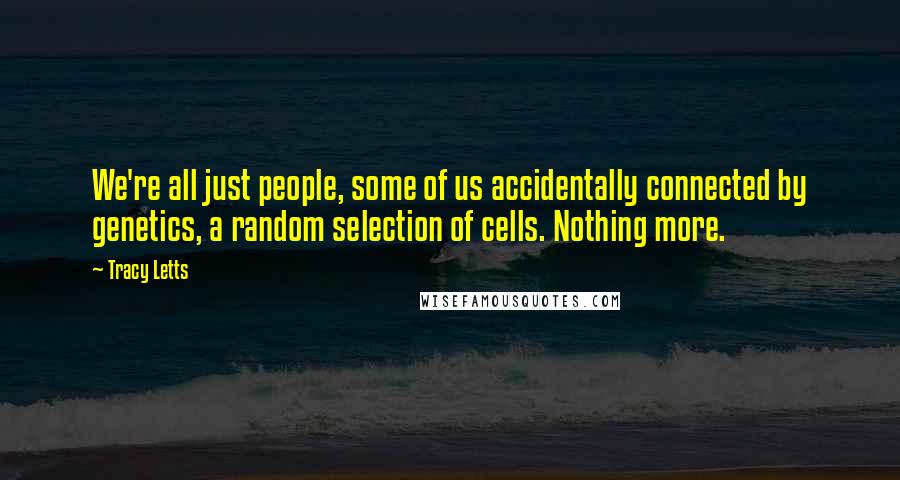 Tracy Letts Quotes: We're all just people, some of us accidentally connected by genetics, a random selection of cells. Nothing more.