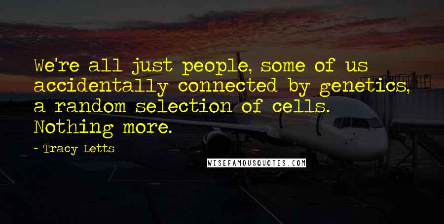 Tracy Letts Quotes: We're all just people, some of us accidentally connected by genetics, a random selection of cells. Nothing more.