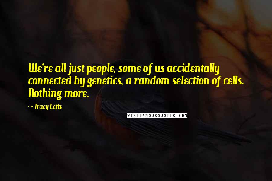 Tracy Letts Quotes: We're all just people, some of us accidentally connected by genetics, a random selection of cells. Nothing more.