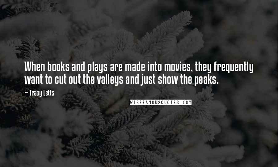 Tracy Letts Quotes: When books and plays are made into movies, they frequently want to cut out the valleys and just show the peaks.