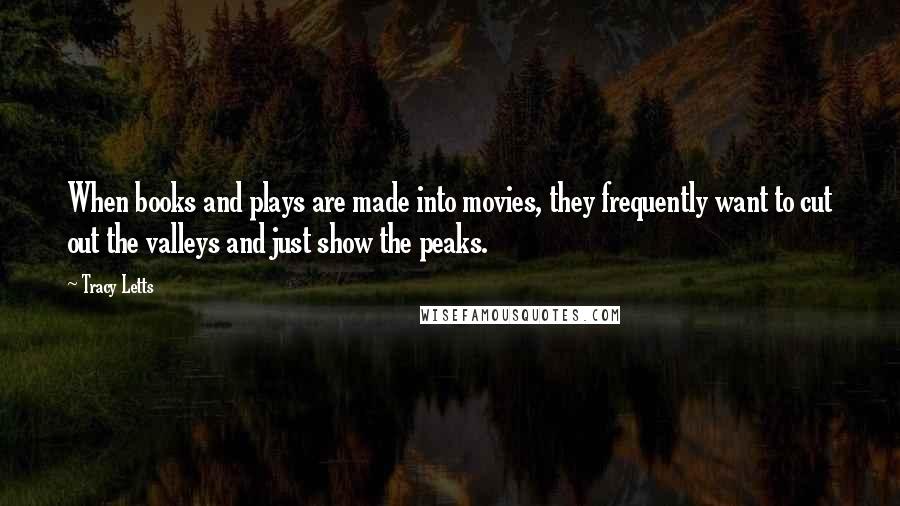 Tracy Letts Quotes: When books and plays are made into movies, they frequently want to cut out the valleys and just show the peaks.