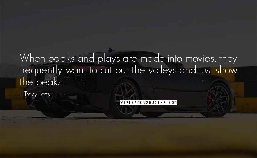 Tracy Letts Quotes: When books and plays are made into movies, they frequently want to cut out the valleys and just show the peaks.