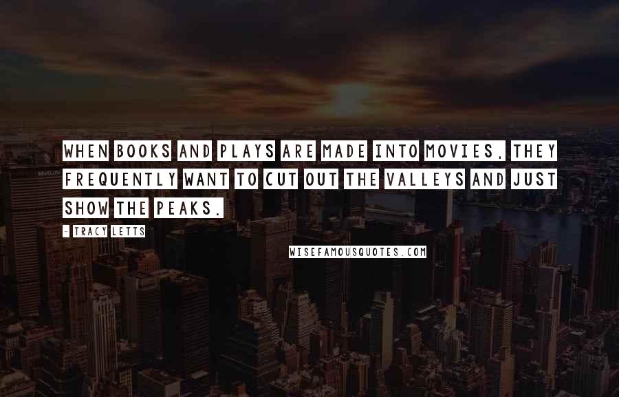 Tracy Letts Quotes: When books and plays are made into movies, they frequently want to cut out the valleys and just show the peaks.