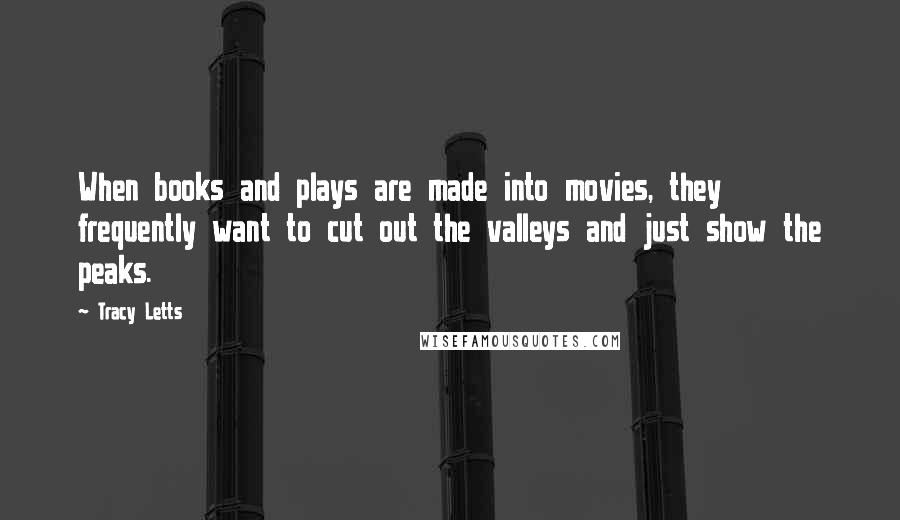 Tracy Letts Quotes: When books and plays are made into movies, they frequently want to cut out the valleys and just show the peaks.