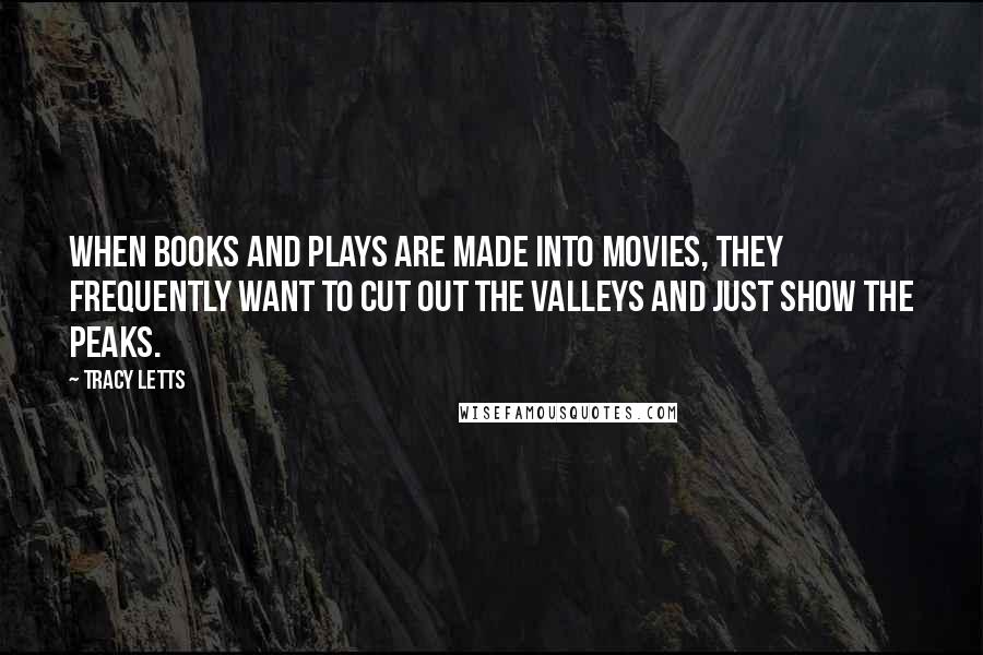 Tracy Letts Quotes: When books and plays are made into movies, they frequently want to cut out the valleys and just show the peaks.