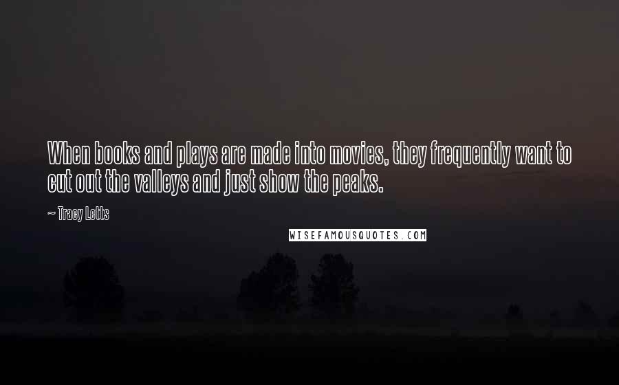 Tracy Letts Quotes: When books and plays are made into movies, they frequently want to cut out the valleys and just show the peaks.