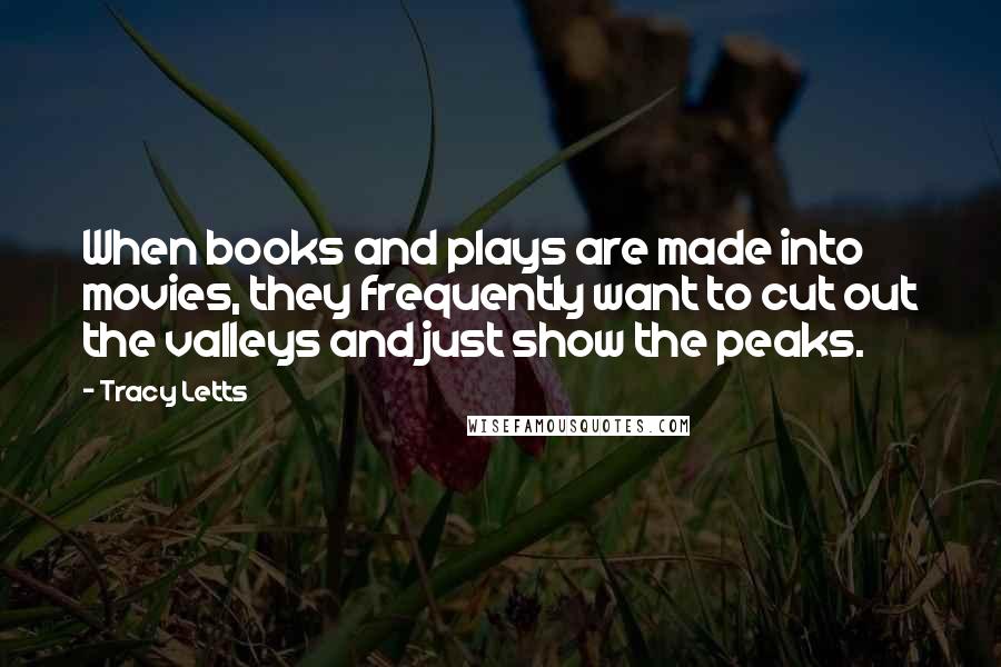 Tracy Letts Quotes: When books and plays are made into movies, they frequently want to cut out the valleys and just show the peaks.