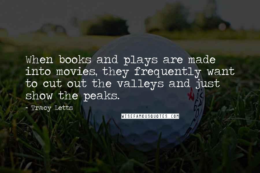 Tracy Letts Quotes: When books and plays are made into movies, they frequently want to cut out the valleys and just show the peaks.