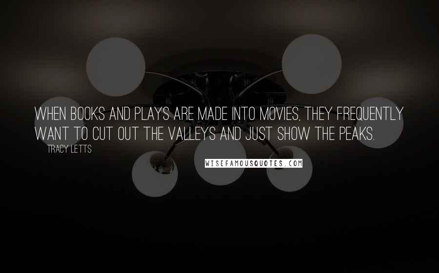 Tracy Letts Quotes: When books and plays are made into movies, they frequently want to cut out the valleys and just show the peaks.