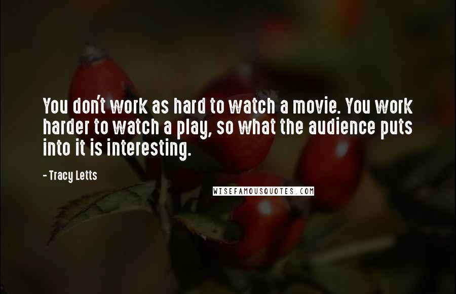 Tracy Letts Quotes: You don't work as hard to watch a movie. You work harder to watch a play, so what the audience puts into it is interesting.