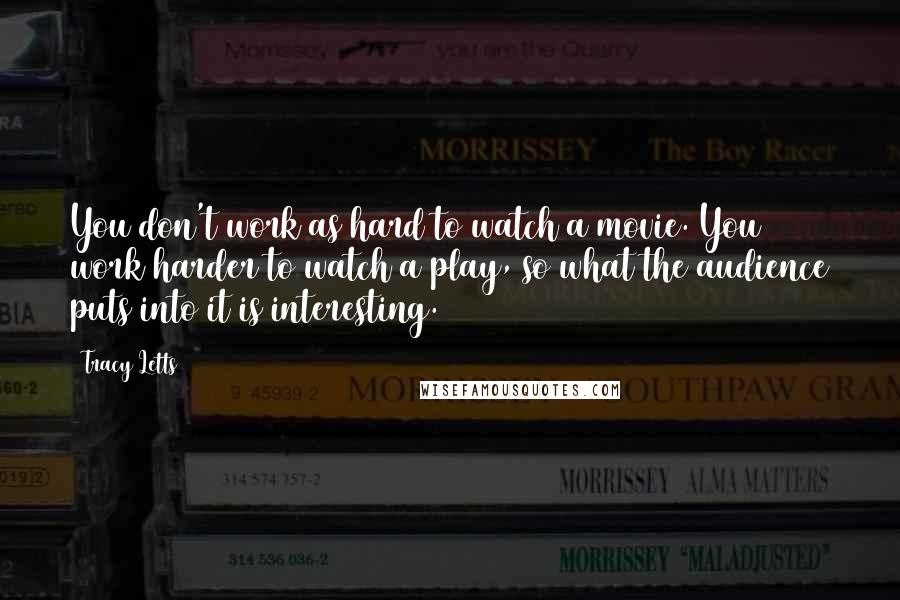 Tracy Letts Quotes: You don't work as hard to watch a movie. You work harder to watch a play, so what the audience puts into it is interesting.