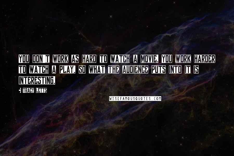 Tracy Letts Quotes: You don't work as hard to watch a movie. You work harder to watch a play, so what the audience puts into it is interesting.