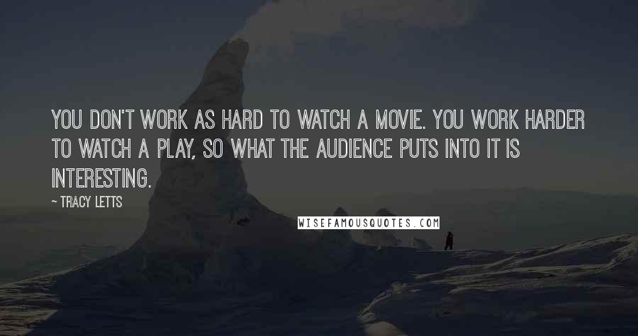 Tracy Letts Quotes: You don't work as hard to watch a movie. You work harder to watch a play, so what the audience puts into it is interesting.