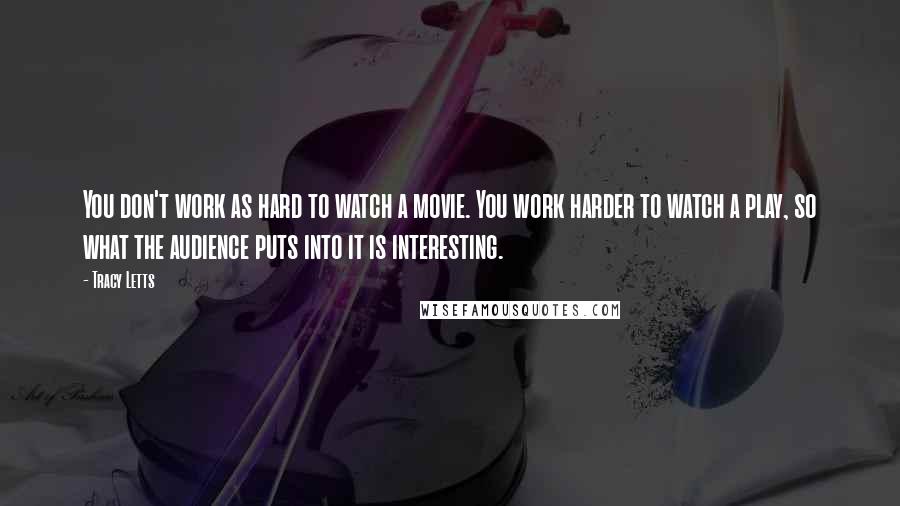 Tracy Letts Quotes: You don't work as hard to watch a movie. You work harder to watch a play, so what the audience puts into it is interesting.