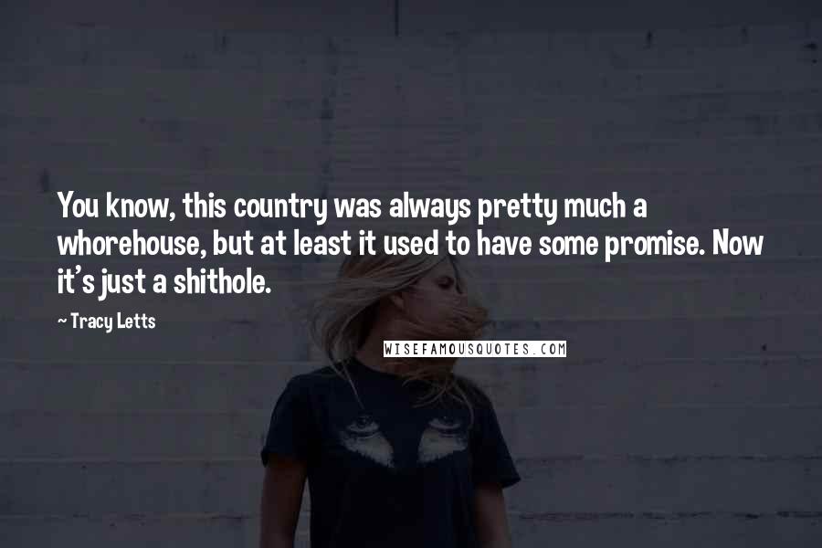 Tracy Letts Quotes: You know, this country was always pretty much a whorehouse, but at least it used to have some promise. Now it's just a shithole.