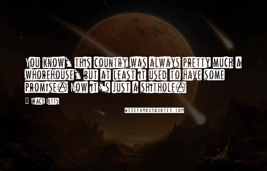 Tracy Letts Quotes: You know, this country was always pretty much a whorehouse, but at least it used to have some promise. Now it's just a shithole.