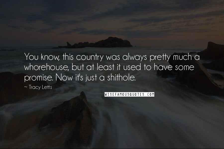 Tracy Letts Quotes: You know, this country was always pretty much a whorehouse, but at least it used to have some promise. Now it's just a shithole.