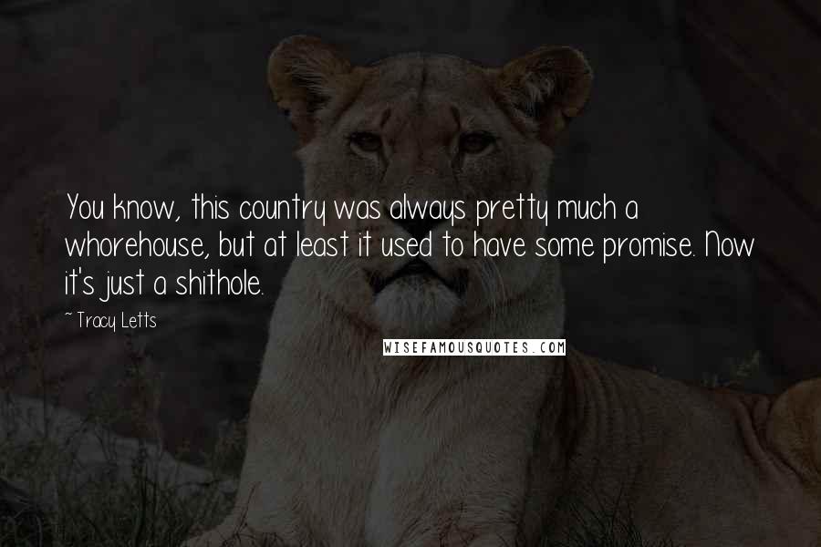 Tracy Letts Quotes: You know, this country was always pretty much a whorehouse, but at least it used to have some promise. Now it's just a shithole.