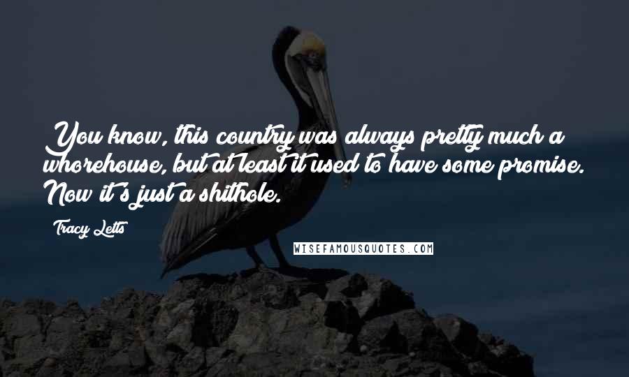 Tracy Letts Quotes: You know, this country was always pretty much a whorehouse, but at least it used to have some promise. Now it's just a shithole.