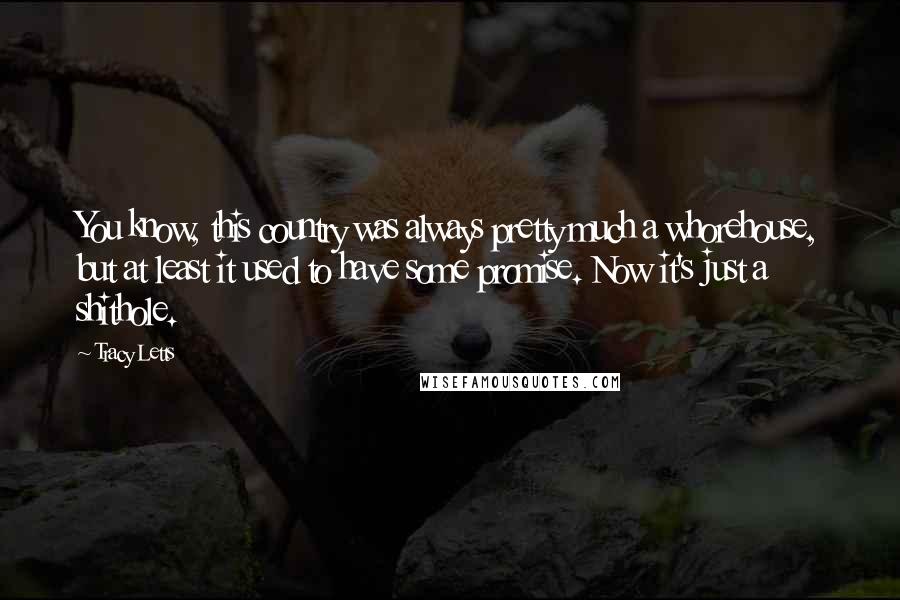 Tracy Letts Quotes: You know, this country was always pretty much a whorehouse, but at least it used to have some promise. Now it's just a shithole.