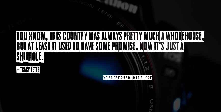 Tracy Letts Quotes: You know, this country was always pretty much a whorehouse, but at least it used to have some promise. Now it's just a shithole.