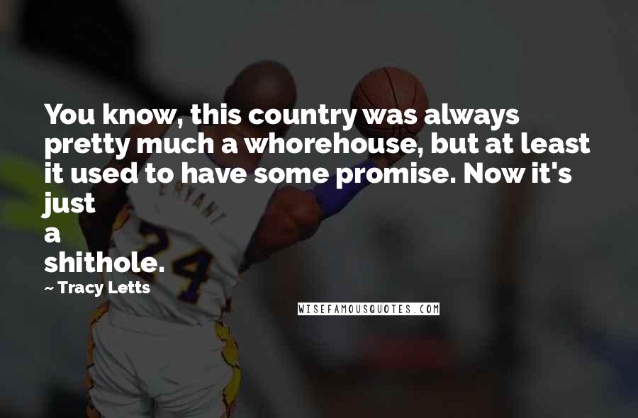 Tracy Letts Quotes: You know, this country was always pretty much a whorehouse, but at least it used to have some promise. Now it's just a shithole.