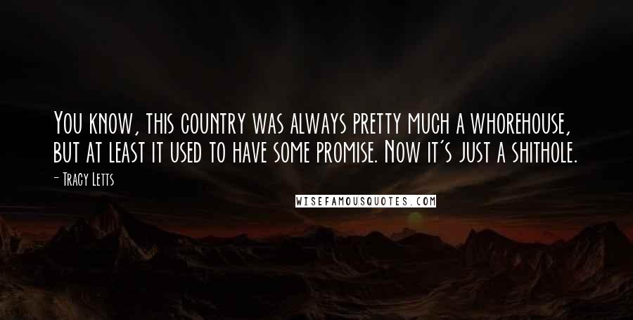 Tracy Letts Quotes: You know, this country was always pretty much a whorehouse, but at least it used to have some promise. Now it's just a shithole.