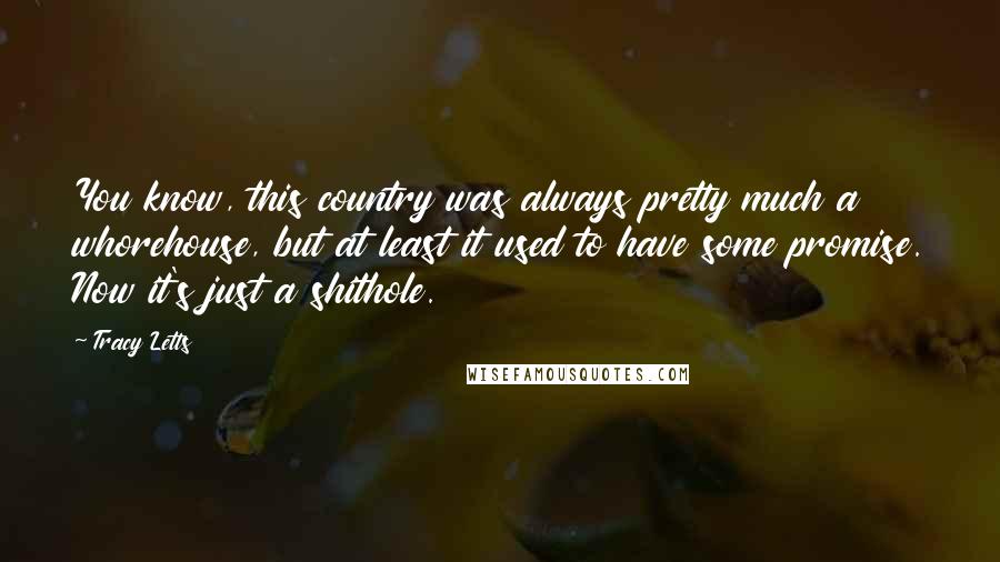 Tracy Letts Quotes: You know, this country was always pretty much a whorehouse, but at least it used to have some promise. Now it's just a shithole.