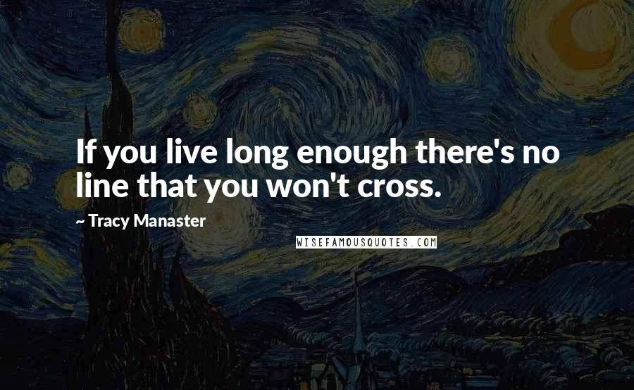 Tracy Manaster Quotes: If you live long enough there's no line that you won't cross.