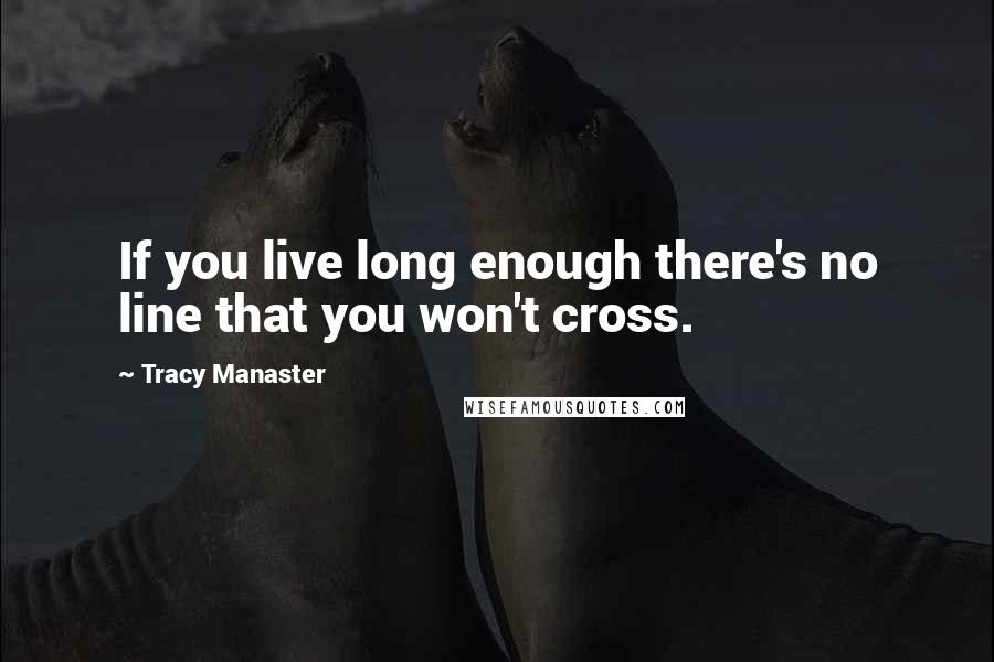 Tracy Manaster Quotes: If you live long enough there's no line that you won't cross.