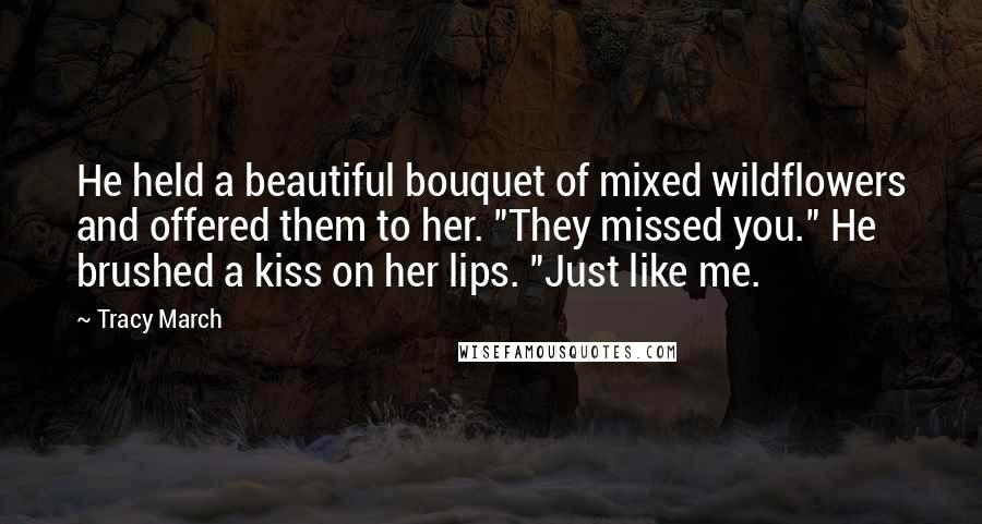 Tracy March Quotes: He held a beautiful bouquet of mixed wildflowers and offered them to her. "They missed you." He brushed a kiss on her lips. "Just like me.