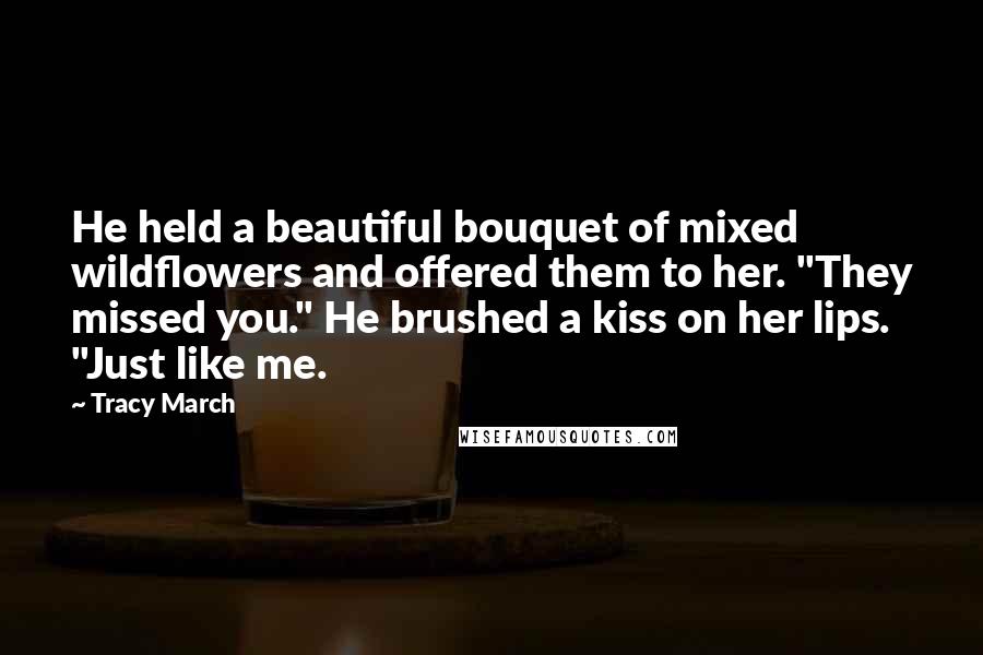 Tracy March Quotes: He held a beautiful bouquet of mixed wildflowers and offered them to her. "They missed you." He brushed a kiss on her lips. "Just like me.