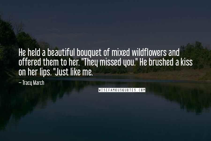 Tracy March Quotes: He held a beautiful bouquet of mixed wildflowers and offered them to her. "They missed you." He brushed a kiss on her lips. "Just like me.