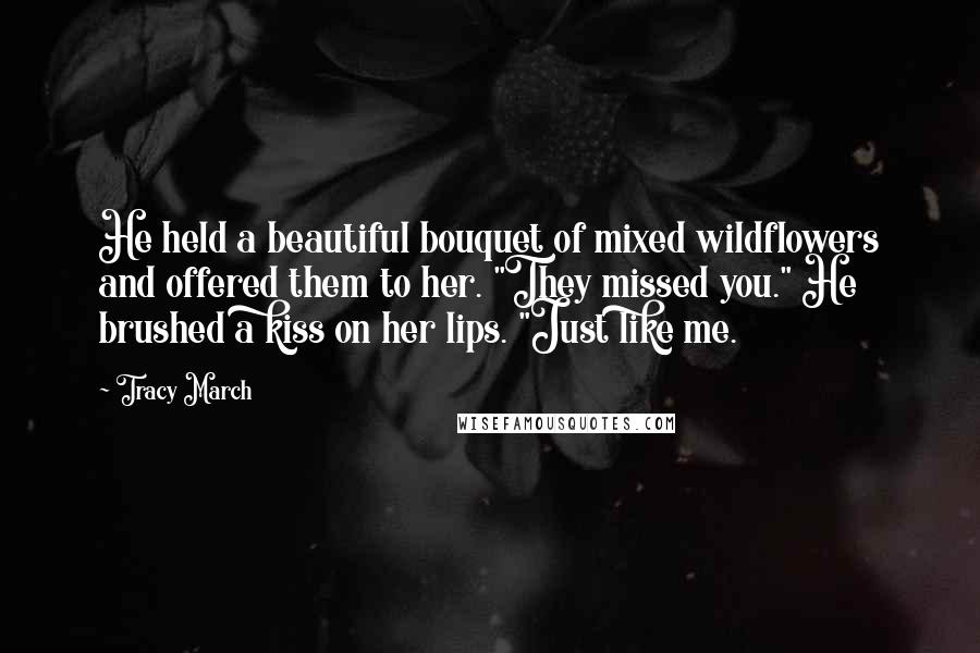 Tracy March Quotes: He held a beautiful bouquet of mixed wildflowers and offered them to her. "They missed you." He brushed a kiss on her lips. "Just like me.