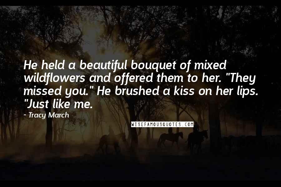 Tracy March Quotes: He held a beautiful bouquet of mixed wildflowers and offered them to her. "They missed you." He brushed a kiss on her lips. "Just like me.