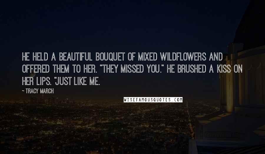 Tracy March Quotes: He held a beautiful bouquet of mixed wildflowers and offered them to her. "They missed you." He brushed a kiss on her lips. "Just like me.