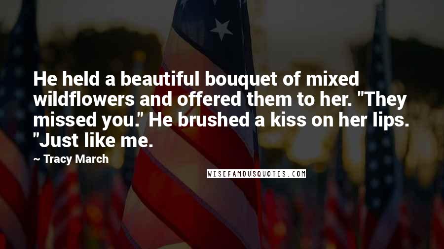 Tracy March Quotes: He held a beautiful bouquet of mixed wildflowers and offered them to her. "They missed you." He brushed a kiss on her lips. "Just like me.