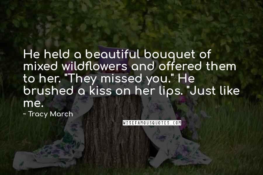 Tracy March Quotes: He held a beautiful bouquet of mixed wildflowers and offered them to her. "They missed you." He brushed a kiss on her lips. "Just like me.