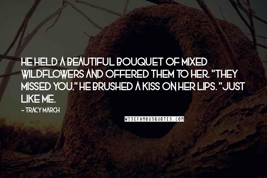 Tracy March Quotes: He held a beautiful bouquet of mixed wildflowers and offered them to her. "They missed you." He brushed a kiss on her lips. "Just like me.