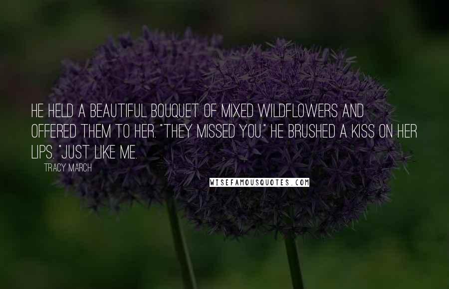 Tracy March Quotes: He held a beautiful bouquet of mixed wildflowers and offered them to her. "They missed you." He brushed a kiss on her lips. "Just like me.