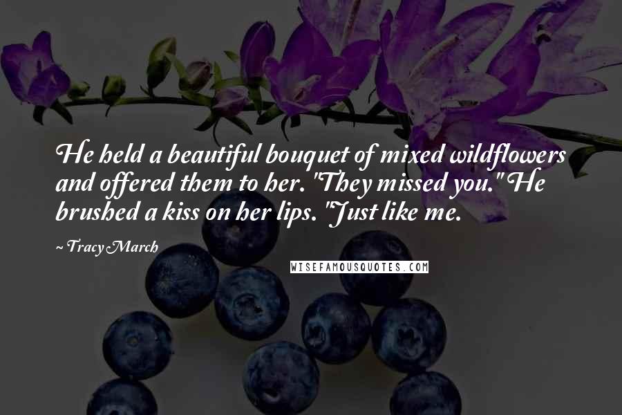 Tracy March Quotes: He held a beautiful bouquet of mixed wildflowers and offered them to her. "They missed you." He brushed a kiss on her lips. "Just like me.