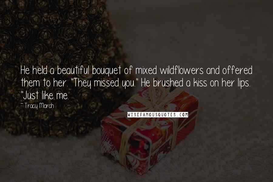 Tracy March Quotes: He held a beautiful bouquet of mixed wildflowers and offered them to her. "They missed you." He brushed a kiss on her lips. "Just like me.