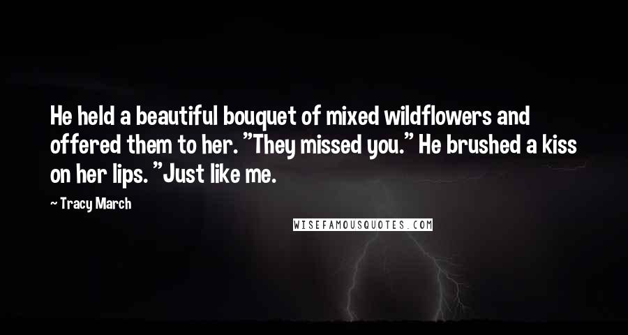 Tracy March Quotes: He held a beautiful bouquet of mixed wildflowers and offered them to her. "They missed you." He brushed a kiss on her lips. "Just like me.