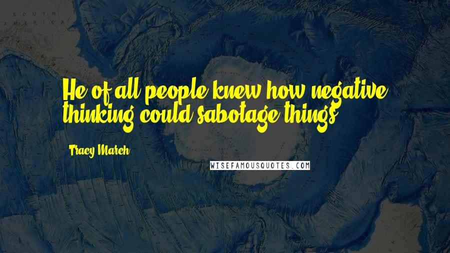 Tracy March Quotes: He of all people knew how negative thinking could sabotage things.