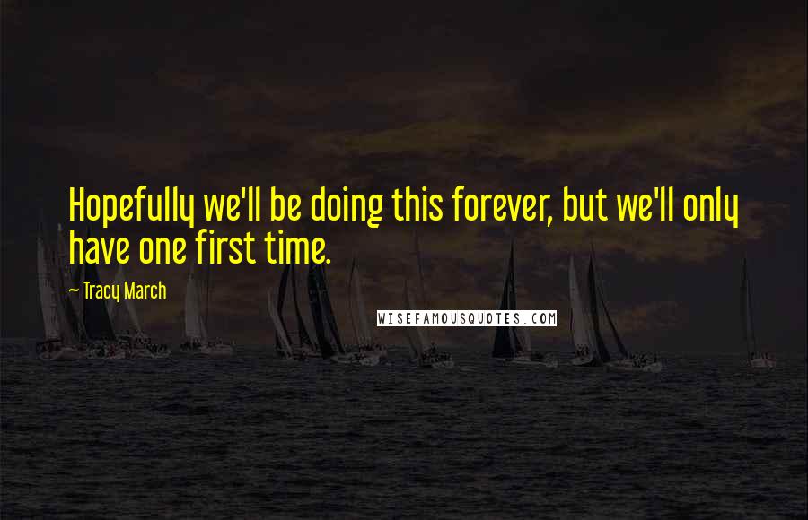 Tracy March Quotes: Hopefully we'll be doing this forever, but we'll only have one first time.