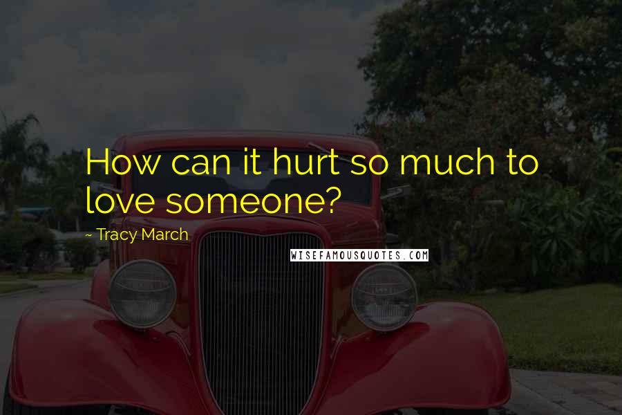 Tracy March Quotes: How can it hurt so much to love someone?